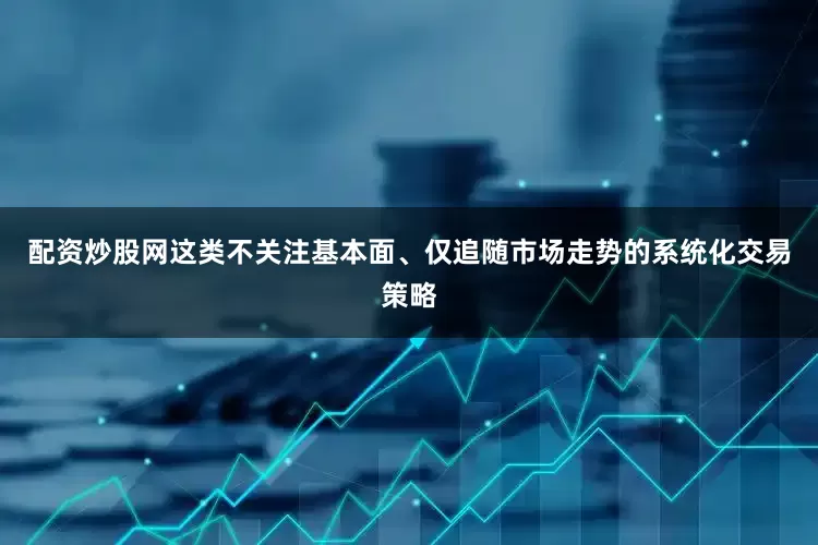 配资炒股网这类不关注基本面、仅追随市场走势的系统化交易策略