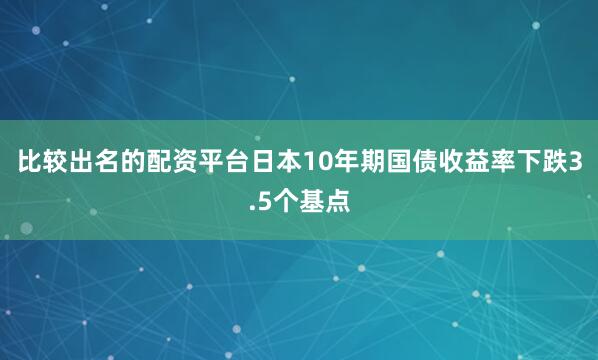 比较出名的配资平台日本10年期国债收益率下跌3.5个基点
