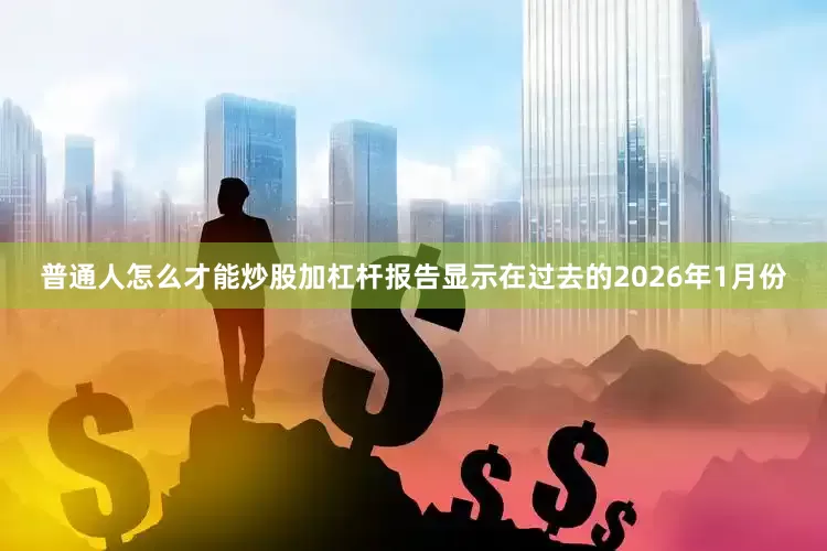 普通人怎么才能炒股加杠杆报告显示在过去的2026年1月份