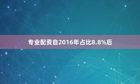 专业配资自2016年占比8.8%后