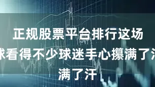 正规股票平台排行这场球看得不少球迷手心攥满了汗
