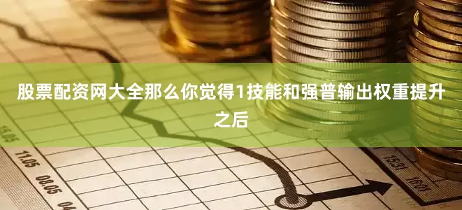 股票配资网大全那么你觉得1技能和强普输出权重提升之后