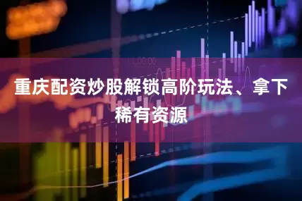 重庆配资炒股解锁高阶玩法、拿下稀有资源