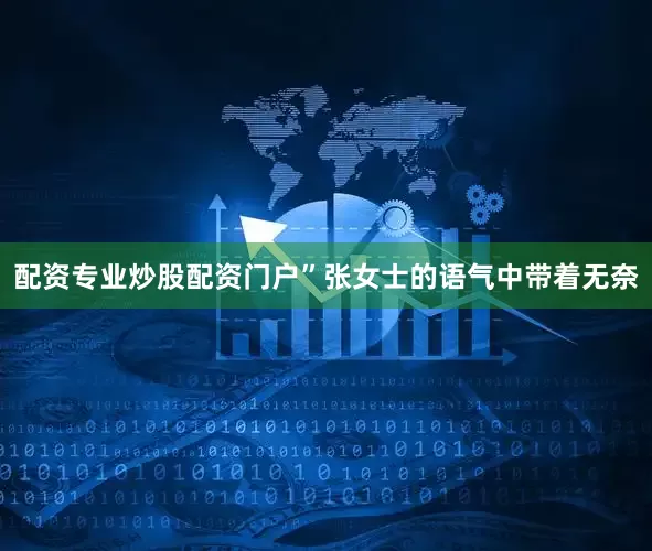 配资专业炒股配资门户”张女士的语气中带着无奈