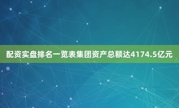 配资实盘排名一览表集团资产总额达4174.5亿元