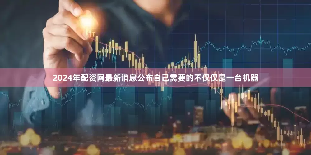 2024年配资网最新消息公布自己需要的不仅仅是一台机器
