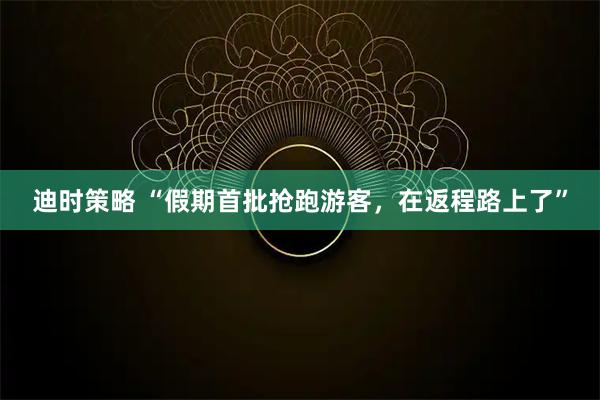 迪时策略 “假期首批抢跑游客，在返程路上了”