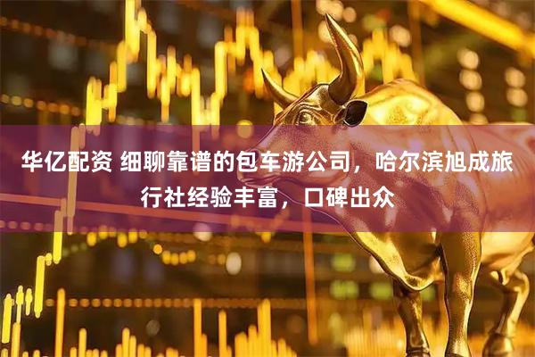 华亿配资 细聊靠谱的包车游公司，哈尔滨旭成旅行社经验丰富，口碑出众