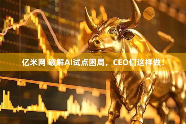 亿米网 破解AI试点困局，CEO们这样做！