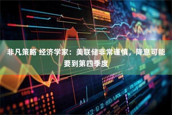 非凡策略 经济学家：美联储非常谨慎，降息可能要到第四季度