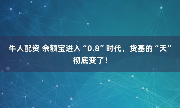 牛人配资 余额宝进入“0.8”时代，货基的“天”彻底变了！