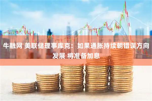 牛融网 美联储理事库克：如果通胀持续朝错误方向发展 将准备加息