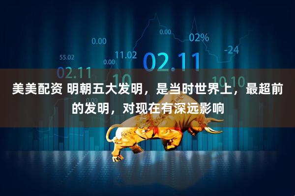 美美配资 明朝五大发明，是当时世界上，最超前的发明，对现在有深远影响