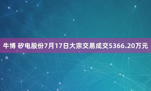 牛博 矽电股份7月17日大宗交易成交5366.20万元