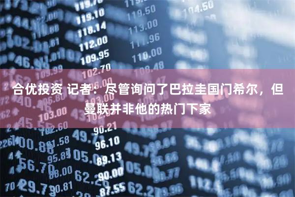 合优投资 记者：尽管询问了巴拉圭国门希尔，但曼联并非他的热门下家
