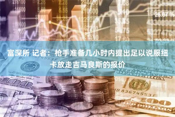 富深所 记者：枪手准备几小时内提出足以说服纽卡放走吉马良斯的报价