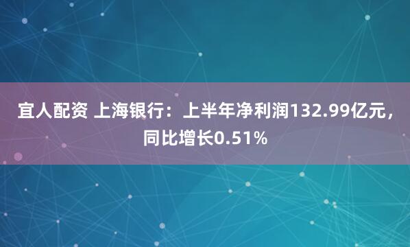 宜人配资 上海银行：上半年净利润132.99亿元，同比增长0.51%