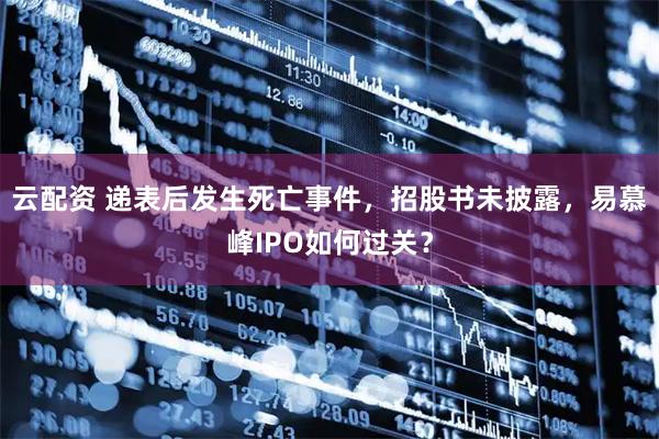 云配资 递表后发生死亡事件，招股书未披露，易慕峰IPO如何过关？